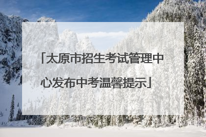 太原市招生考试管理中心发布中考温馨提示