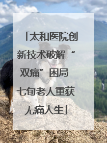 太和医院创新技术破解“双痛”困局 七旬老人重获无痛人生