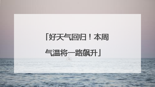 好天气回归！本周气温将一路飙升