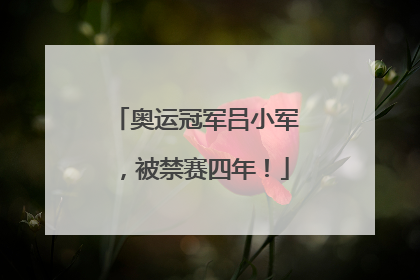奥运冠军吕小军，被禁赛四年！