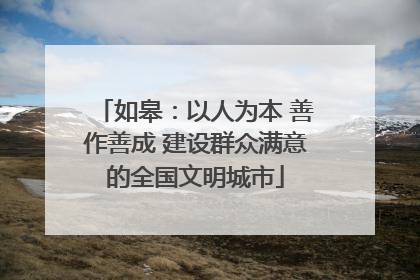 如皋：以人为本 善作善成 建设群众满意的全国文明城市