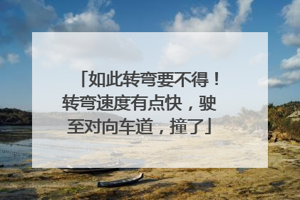 如此转弯要不得！转弯速度有点快，驶至对向车道，撞了