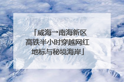 威海→南海新区 高铁半小时穿越网红地标与秘境海岸