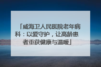 威海卫人民医院老年病科：以爱守护，让高龄患者重获健康与温暖