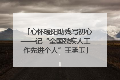 心怀暖阳助残写初心——记“全国残疾人工作先进个人”王承玉