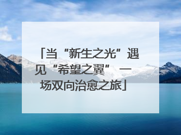 当“新生之光”遇见“希望之翼” 一场双向治愈之旅