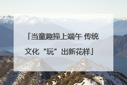 当童趣撞上端午 传统文化“玩”出新花样