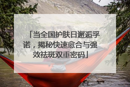当全国护肤日邂逅孚诺，揭秘快速愈合与强效祛斑双重密码
