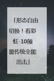 形态自由切换！看彩虹-10颠覆传统全能出击