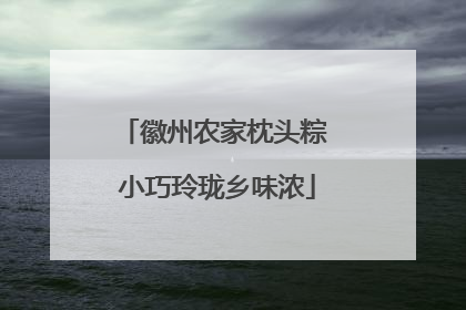 徽州农家枕头粽 小巧玲珑乡味浓