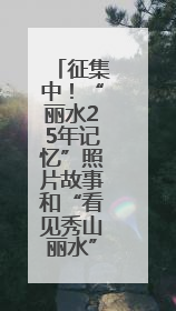 征集中！“丽水25年记忆”照片故事和“看见秀山丽水”视频征集活动等你来参与