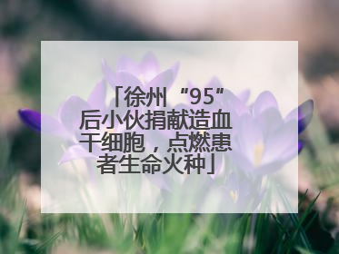 徐州“95”后小伙捐献造血干细胞，点燃患者生命火种