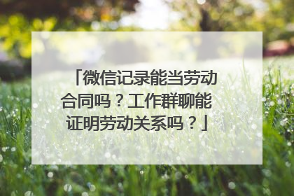 微信记录能当劳动合同吗？工作群聊能证明劳动关系吗？