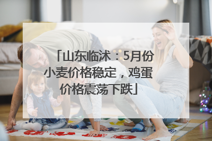 山东临沭：5月份小麦价格稳定，鸡蛋价格震荡下跌
