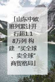 山东中欧班列累计开行超1.18万列 构建“买全球、卖全球”商贸格局