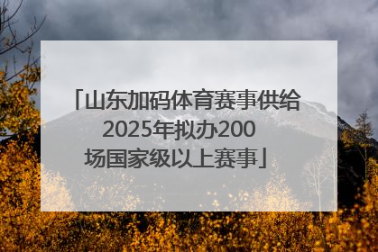 山东加码体育赛事供给 2025年拟办200场国家级以上赛事