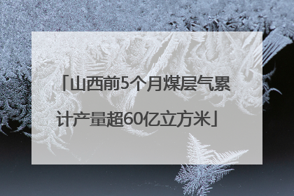 山西前5个月煤层气累计产量超60亿立方米