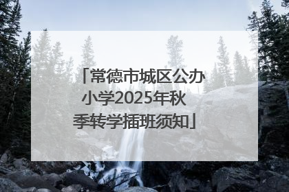 常德市城区公办小学2025年秋季转学插班须知