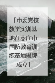市委党校教学实训基地在枣庄市国防教育训练基地揭牌成立