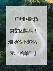 广州国际贸易集团揭牌！现场签下超亿元“首单”