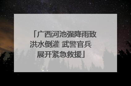 广西河池强降雨致洪水倒灌 武警官兵展开紧急救援