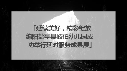 延续美好，精彩绽放 绵阳盐亭县岐伯幼儿园成功举行延时服务成果展
