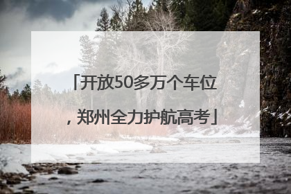 开放50多万个车位，郑州全力护航高考