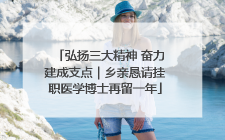 弘扬三大精神 奋力建成支点｜乡亲恳请挂职医学博士再留一年
