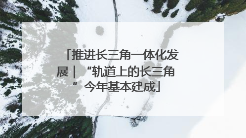 推进长三角一体化发展｜“轨道上的长三角”今年基本建成