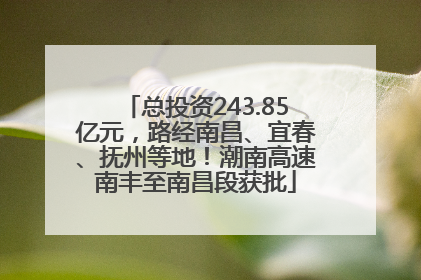 总投资243.85亿元，路经南昌、宜春、抚州等地！潮南高速南丰至南昌段获批