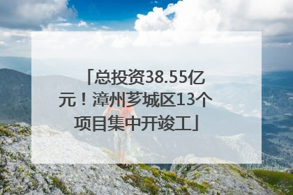 总投资38.55亿元！漳州芗城区13个项目集中开竣工