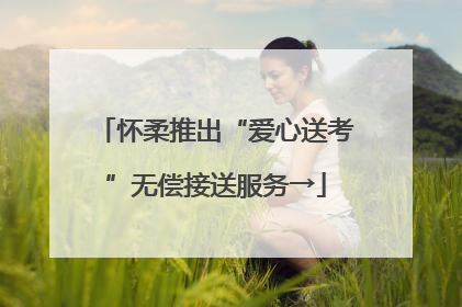 怀柔推出“爱心送考”无偿接送服务→