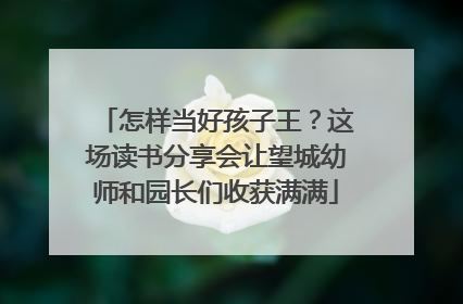 怎样当好孩子王？这场读书分享会让望城幼师和园长们收获满满