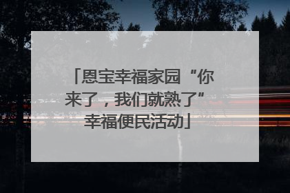 恩宝幸福家园“你来了，我们就熟了” 幸福便民活动