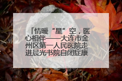 情暖“星”空，医心相伴——大连市金州区第一人民医院走进晨光书院自闭症康复服务中心
