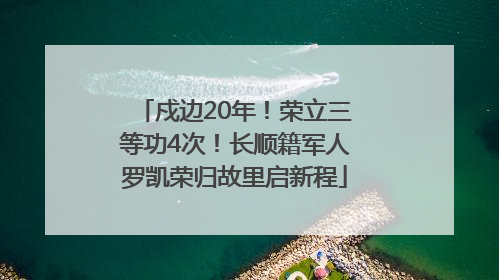 戍边20年！荣立三等功4次！长顺籍军人罗凯荣归故里启新程
