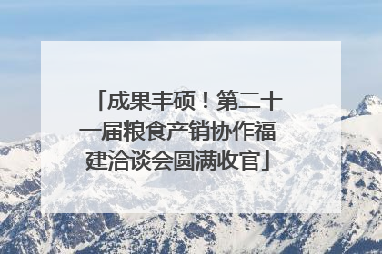 成果丰硕！第二十一届粮食产销协作福建洽谈会圆满收官