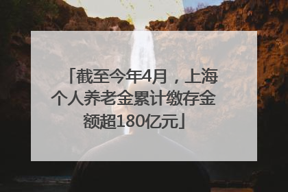 截至今年4月，上海个人养老金累计缴存金额超180亿元