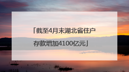 截至4月末湖北省住户存款增加4100亿元