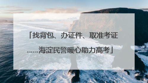 找背包、办证件、取准考证……海淀民警暖心助力高考