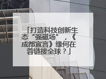 打造科技创新生态“强磁场”，《成都宣言》缘何在蓉链接全球？