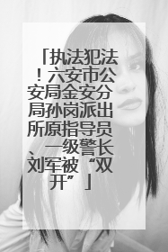 执法犯法！六安市公安局金安分局孙岗派出所原指导员、一级警长刘军被“双开”