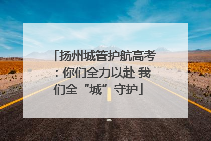 扬州城管护航高考：你们全力以赴 我们全“城”守护
