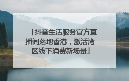 抖音生活服务官方直播间落地香港，激活湾区线下消费新场景