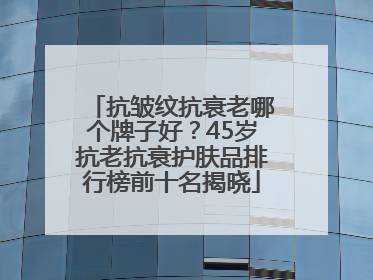 抗皱纹抗衰老哪个牌子好？45岁抗老抗衰护肤品排行榜前十名揭晓