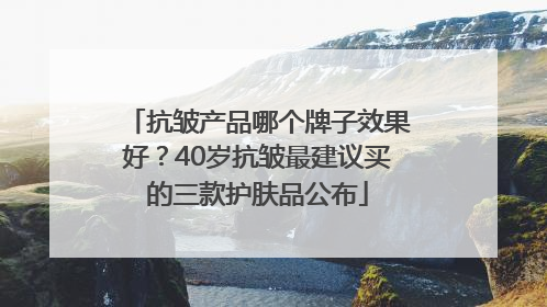 抗皱产品哪个牌子效果好？40岁抗皱最建议买的三款护肤品公布