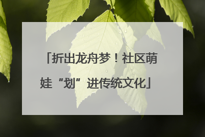 折出龙舟梦！社区萌娃“划”进传统文化