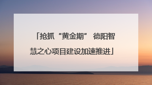 抢抓“黄金期” 德阳智慧之心项目建设加速推进