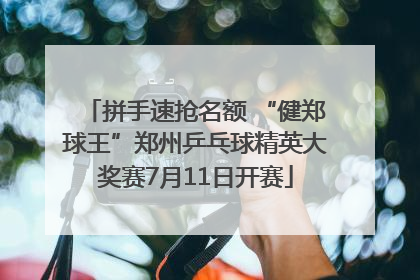 拼手速抢名额 “健郑球王”郑州乒乓球精英大奖赛7月11日开赛