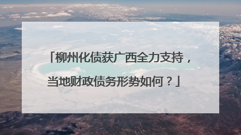柳州化债获广西全力支持，当地财政债务形势如何？